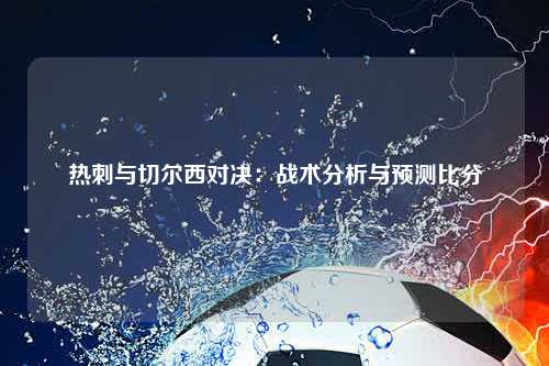 热刺与切尔西对决：战术分析与预测比分