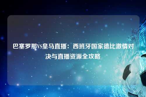 巴塞罗那VS皇马直播：西班牙国家德比激情对决与直播资源全攻略