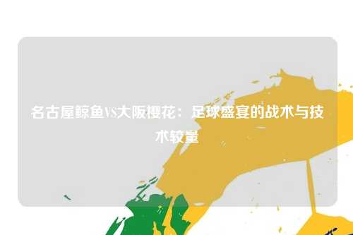 名古屋鲸鱼VS大阪樱花：足球盛宴的战术与技术较量