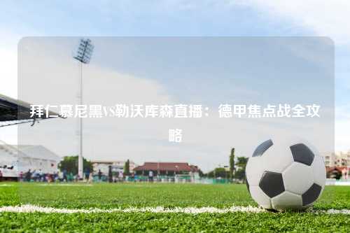 拜仁慕尼黑VS勒沃库森直播：德甲焦点战全攻略