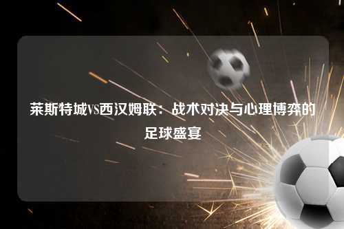 莱斯特城VS西汉姆联：战术对决与心理博弈的足球盛宴