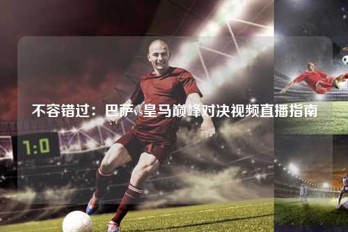 不容错过：巴萨vs皇马巅峰对决视频直播指南