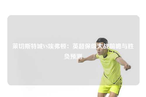 莱切斯特城VS埃弗顿：英超保级大战前瞻与胜负预测