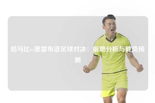哈马比vs奥雷布洛足球对决：前瞻分析与胜负预测