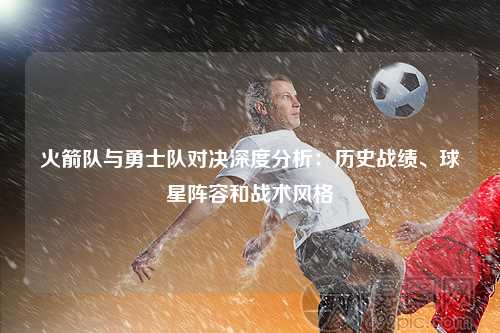 火箭队与勇士队对决深度分析：历史战绩、球星阵容和战术风格