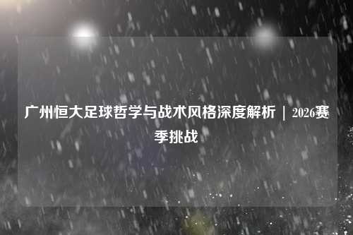 广州恒大足球哲学与战术风格深度解析 | 2026赛季挑战