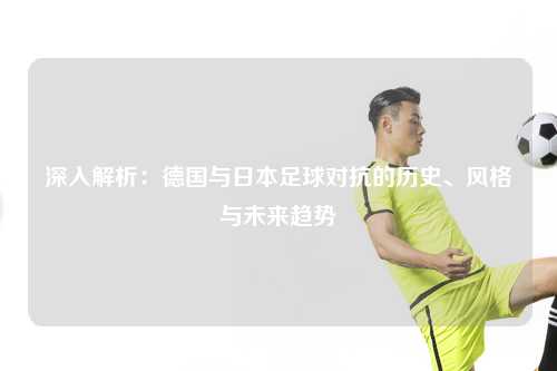 深入解析：德国与日本足球对抗的历史、风格与未来趋势