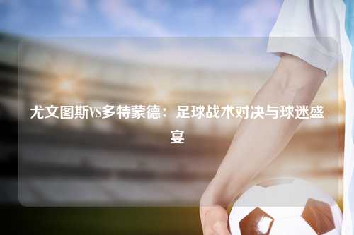 尤文图斯VS多特蒙德：足球战术对决与球迷盛宴