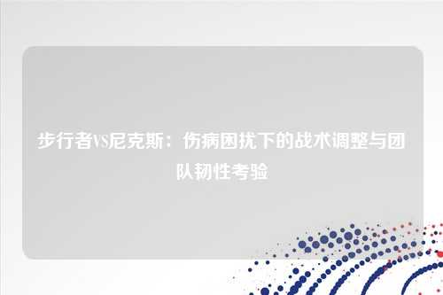 步行者VS尼克斯：伤病困扰下的战术调整与团队韧性考验