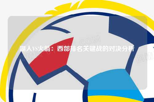 湖人VS火箭：西部排名关键战的对决分析