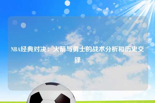 NBA经典对决：火箭与勇士的战术分析和历史交锋