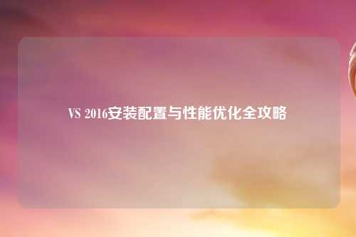 VS 2016安装配置与性能优化全攻略