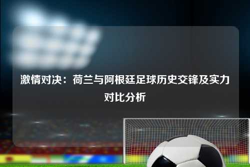 激情对决：荷兰与阿根廷足球历史交锋及实力对比分析