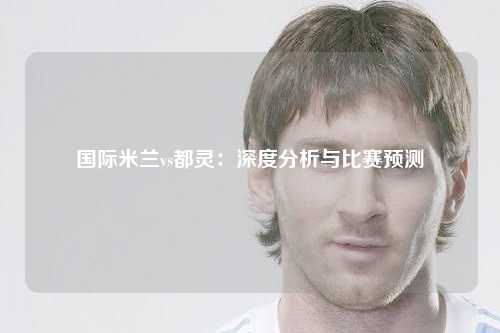 国际米兰vs都灵：深度分析与比赛预测