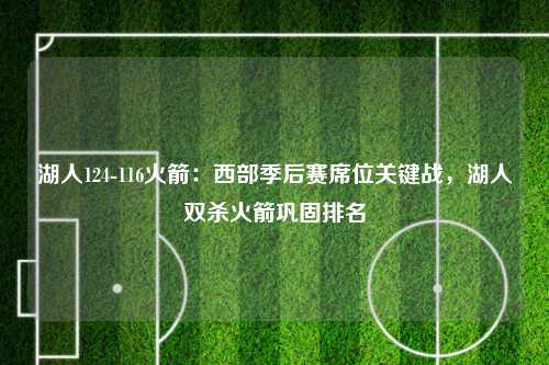 湖人124-116火箭：西部季后赛席位关键战，湖人双杀火箭巩固排名