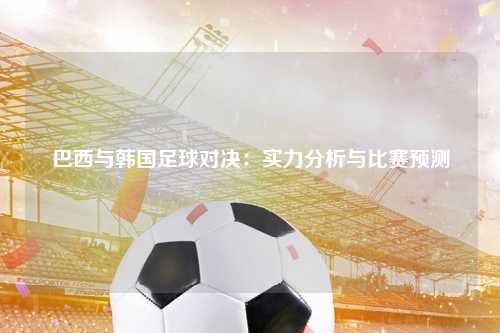 巴西与韩国足球对决：实力分析与比赛预测