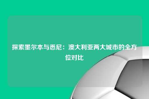 探索墨尔本与悉尼：澳大利亚两大城市的全方位对比