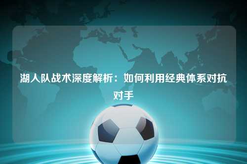 湖人队战术深度解析：如何利用经典体系对抗对手