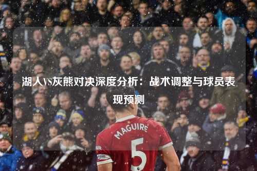 湖人VS灰熊对决深度分析：战术调整与球员表现预测