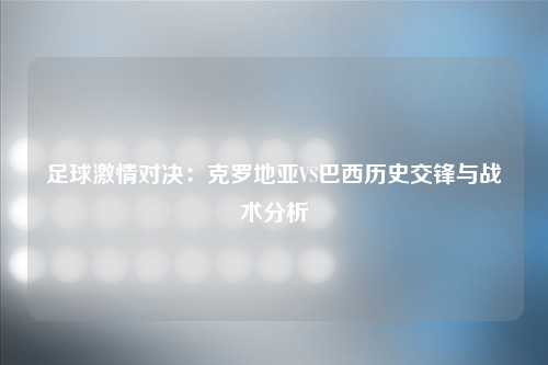 足球激情对决：克罗地亚VS巴西历史交锋与战术分析