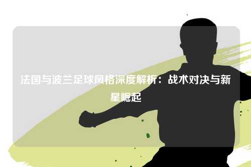 法国与波兰足球风格深度解析：战术对决与新星崛起