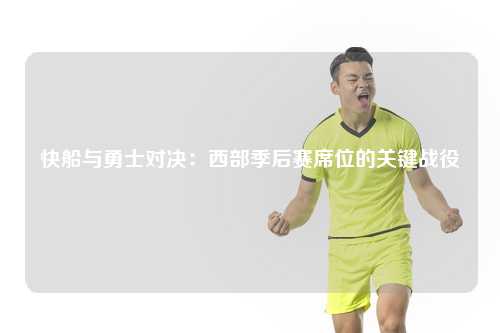 快船与勇士对决：西部季后赛席位的关键战役