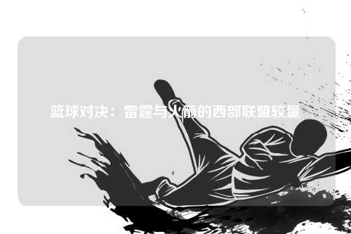 篮球对决：雷霆与火箭的西部联盟较量