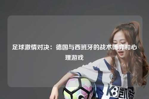 足球激情对决：德国与西班牙的战术博弈和心理游戏