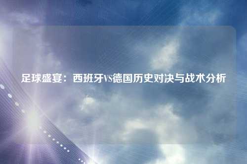 足球盛宴：西班牙VS德国历史对决与战术分析