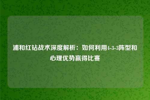 浦和红钻战术深度解析：如何利用4-3-3阵型和心理优势赢得比赛