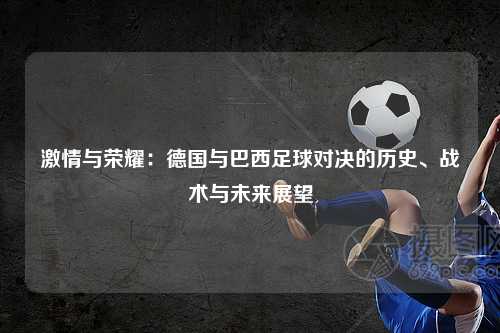 激情与荣耀：德国与巴西足球对决的历史、战术与未来展望