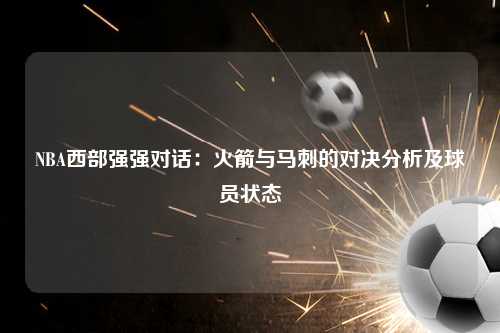 NBA西部强强对话：火箭与马刺的对决分析及球员状态