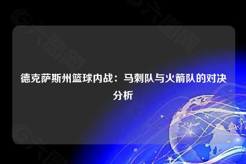 德克萨斯州篮球内战：马刺队与火箭队的对决分析