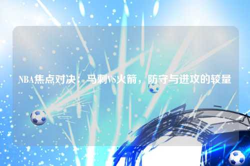 NBA焦点对决：马刺VS火箭，防守与进攻的较量