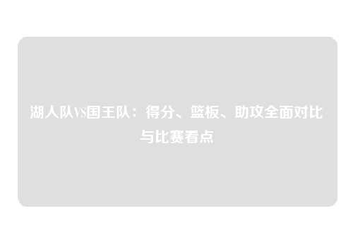 湖人队VS国王队：得分、篮板、助攻全面对比与比赛看点