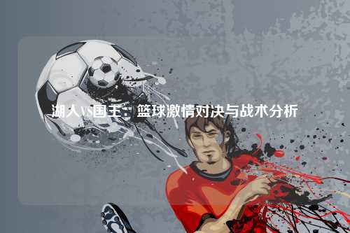 湖人VS国王：篮球激情对决与战术分析