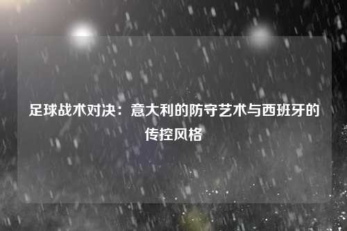 足球战术对决：意大利的防守艺术与西班牙的传控风格
