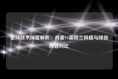 足球战术深度解析：丹麦VS英格兰风格与球员阵容对比