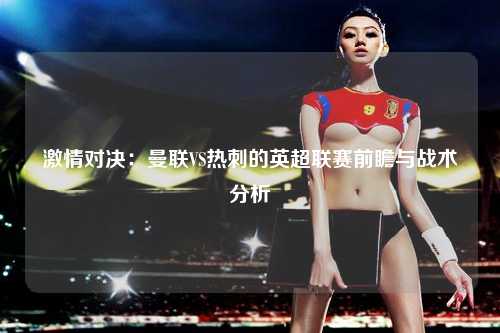 激情对决：曼联VS热刺的英超联赛前瞻与战术分析