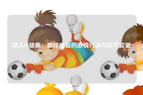 湖人VS雄鹿：篮球盛宴的激情对决与战术较量