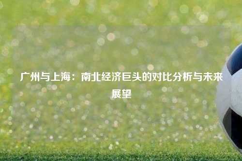 广州与上海：南北经济巨头的对比分析与未来展望