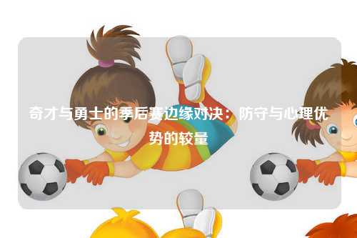 奇才与勇士的季后赛边缘对决：防守与心理优势的较量