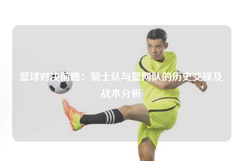 篮球对决前瞻：骑士队与篮网队的历史交锋及战术分析