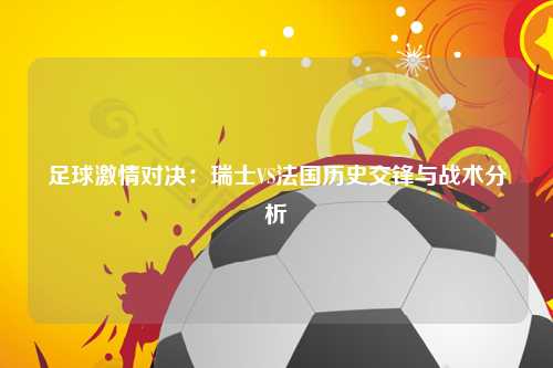 足球激情对决：瑞士VS法国历史交锋与战术分析