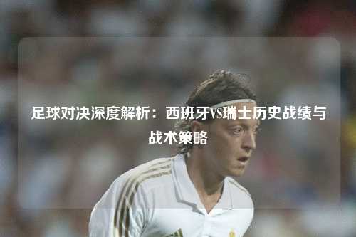 足球对决深度解析：西班牙VS瑞士历史战绩与战术策略