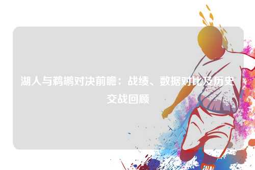 湖人与鹈鹕对决前瞻：战绩、数据对比及历史交战回顾