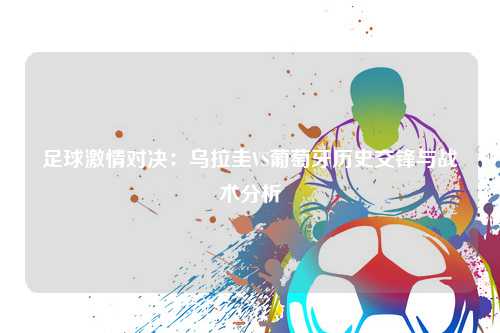 足球激情对决：乌拉圭VS葡萄牙历史交锋与战术分析