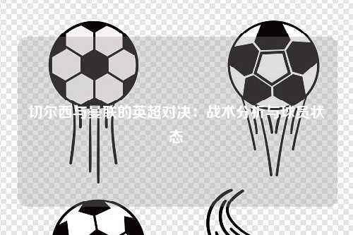 切尔西与曼联的英超对决：战术分析与球员状态