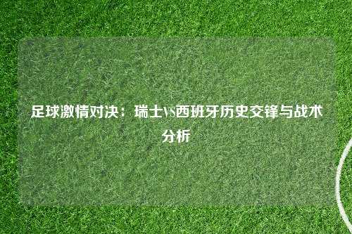 足球激情对决：瑞士VS西班牙历史交锋与战术分析