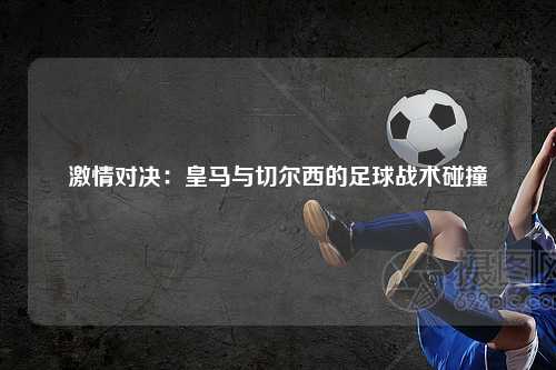激情对决：皇马与切尔西的足球战术碰撞